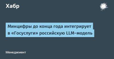 Максут Шадаев - Минцифры до конца года интегрирует в «Госуслуги» российскую LLM‑модель - habr.com - Россия