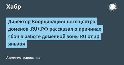 Директор Координационного центра доменов .RU/.РФ рассказал о причинах сбоя в работе доменной зоны RU от 30 января