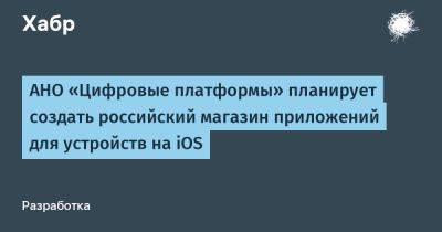 АНО «Цифровые платформы» планирует создать российский магазин приложений для устройств на iOS