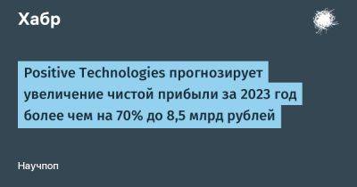 Positive Technologies прогнозирует увеличение чистой прибыли за 2023 год более чем на 70% до 8,5 млрд рублей