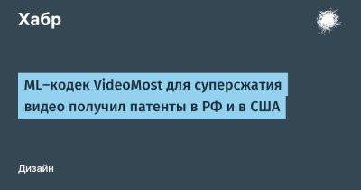 AnnieBronson - ML-кодек VideoMost для суперсжатия видео получил патенты в РФ и в США - habr.com - Россия - США