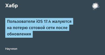Пользователи iOS 17.4 жалуются на потерю сотовой сети после обновления