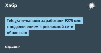 IgnatChuker - Telegram‑каналы заработали ₽275 млн с подключением к рекламной сети «Яндекса» - habr.com - Россия