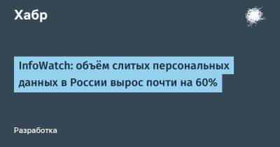 InfoWatch: объём слитых персональных данных в России вырос почти на 60%