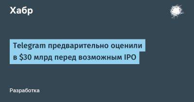 Telegram предварительно оценили в $30 млрд перед возможным IPO