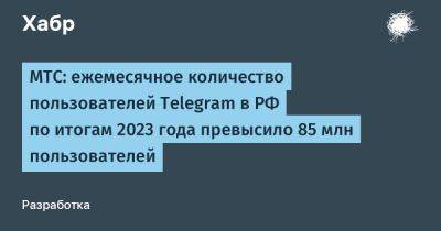 МТС: ежемесячное количество пользователей Telegram в РФ по итогам 2023 года превысило 85 млн пользователей