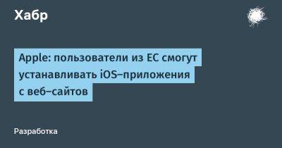 daniilshat - Apple: пользователи из ЕС смогут устанавливать iOS-приложения с веб-сайтов - habr.com - Ес