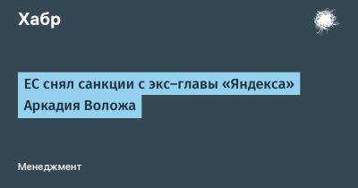 Аркадий Волож - denis19 - ЕС снял санкции с экс-главы «Яндекса» Аркадия Воложа - habr.com - Израиль - Ес