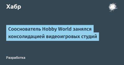 Сооснователь Hobby World занялся консолидацией видеоигровых студий