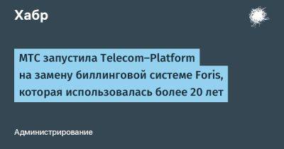 avouner - МТС запустила Telecom-Platform на замену биллинговой системе Foris, которая использовалась более 20 лет - habr.com