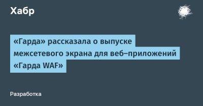 IgnatChuker - «Гарда» рассказала о выпуске межсетевого экрана для веб‑приложений «Гарда WAF» - habr.com