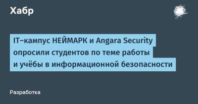 IgnatChuker - IT‑кампус НЕЙМАРК и Angara Security опросили студентов по теме работы и учёбы в информационной безопасности - habr.com