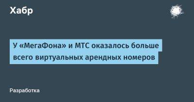 Денис Кусков - LizzieSimpson - У «МегаФона» и МТС оказалось больше всего виртуальных арендных номеров - habr.com