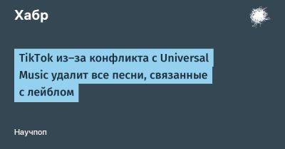 TikTok из-за конфликта с Universal Music удалит все песни, связанные с лейблом