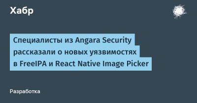 Михаил Сухов - IgnatChuker - Специалисты из Angara Security рассказали о новых уязвимостях в FreeIPA и React Native Image Picker - habr.com - Россия