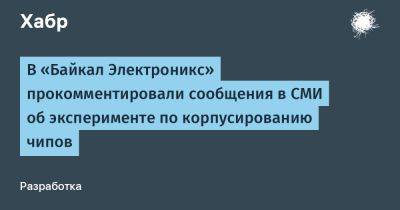 В «Байкал Электроникс» прокомментировали сообщения в СМИ об эксперименте по корпусированию чипов