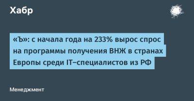 «Ъ»: с начала года на 233% вырос спрос на программы получения ВНЖ в странах Европы среди IT-специалистов из РФ