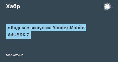 «Яндекс» выпустил Yandex Mobile Ads SDK 7