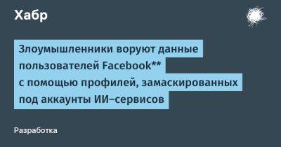 daniilshat - Злоумышленники воруют данные пользователей Facebook** с помощью профилей, замаскированных под аккаунты ИИ-сервисов - habr.com - Россия
