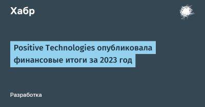 Positive Technologies опубликовала финансовые итоги за 2023 год - habr.com