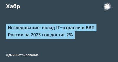 LizzieSimpson - Исследование: вклад IТ-отрасли в ВВП России за 2023 год достиг 2% - habr.com - Россия