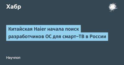 Китайская Haier начала поиск разработчиков ОС для смарт-ТВ в России