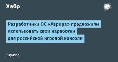 Разработчики ОС «Аврора» предложили использовать свои наработки для российской игровой консоли