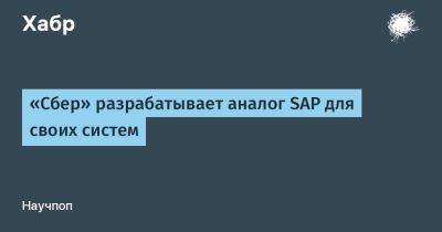LizzieSimpson - «Сбер» разрабатывает аналог SAP для своих систем - habr.com - Россия