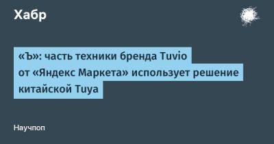 LizzieSimpson - «Ъ»: часть техники бренда Tuvio от «Яндекс Маркета» использует решение китайской Tuya - habr.com