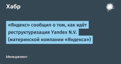 «Яндекс» сообщил о том, как идёт реструктуризация Yandex N.V. (материнской компании «Яндекса»)