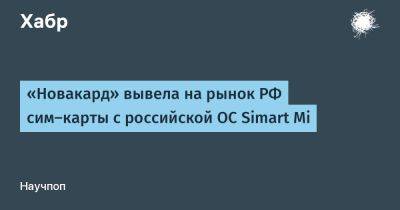 «Новакард» вывела на рынок РФ сим-карты с российской ОС Simart Mi - habr.com - Россия - Нижний Новгород