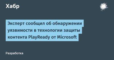 avouner - Эксперт сообщил об обнаружении уязвимости в технологии защиты контента PlayReady от Microsoft - habr.com - Польша - Microsoft
