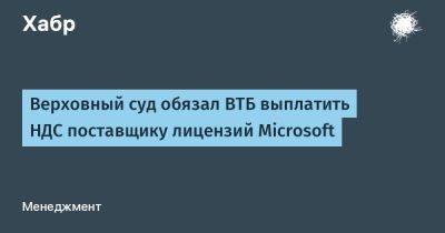 IgnatChuker - Верховный суд обязал ВТБ выплатить НДС поставщику лицензий Microsoft - habr.com - Москва - Microsoft