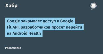 Google закрывает доступ к Google Fit API, разработчиков просят перейти на Android Health