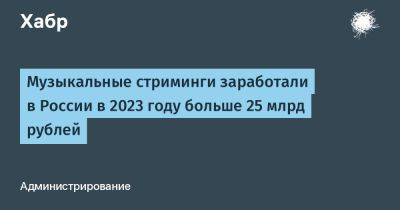 Музыкальные стриминги заработали в России в 2023 году больше 25 млрд рублей