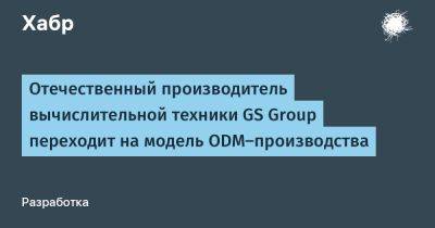 Отечественный производитель вычислительной техники GS Group переходит на модель ODM-производства