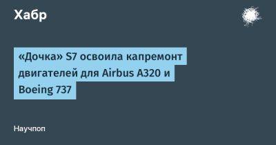 «Дочка» S7 освоила капремонт двигателей для Airbus A320 и Boeing 737