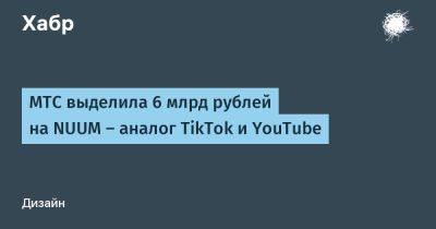 МТС выделила 6 млрд рублей на NUUM — аналог TikTok и YouTube