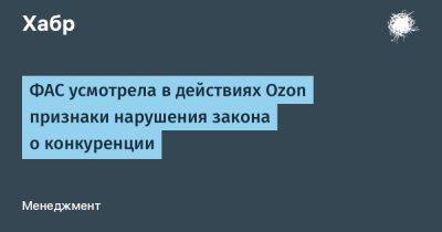 LizzieSimpson - ФАС усмотрела в действиях Ozon признаки нарушения закона о конкуренции - habr.com - Россия