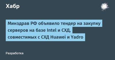 Минздрав РФ объявило тендер на закупку серверов на базе Intel и СХД, совместимых с СХД Huawei и Yadro