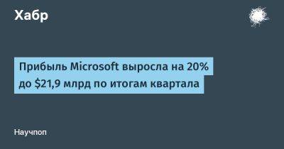 Прибыль Microsoft выросла на 20% до $21,9 млрд по итогам квартала