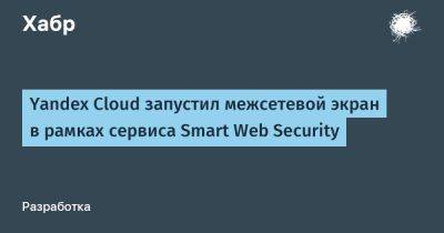 Yandex Cloud запустил межсетевой экран в рамках сервиса Smart Web Security