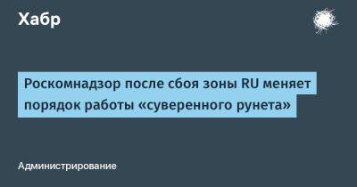 Роскомнадзор после сбоя зоны RU меняет порядок работы «суверенного рунета»