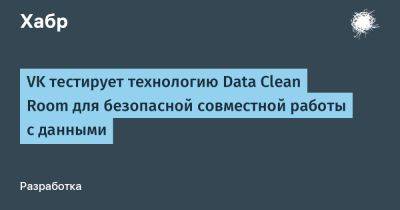 VK тестирует технологию Data Clean Room для безопасной совместной работы с данными