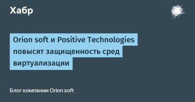 Orion soft и Positive Technologies повысят защищенность сред виртуализации