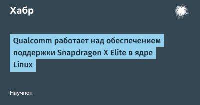 Qualcomm работает над обеспечением поддержки Snapdragon X Elite в ядре Linux