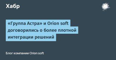 «Группа Астра» и Orion soft договорились о более плотной интеграции решений