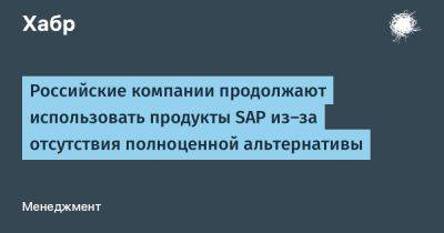 Российские компании продолжают использовать продукты SAP из-за отсутствия полноценной альтернативы