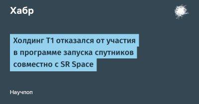 Холдинг Т1 отказался от участия в программе запуска спутников совместно с SR Space