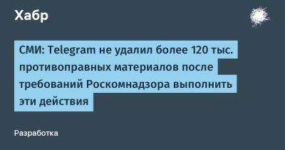 СМИ: Telegram не удалил более 120 тыс. противоправных материалов после требований Роскомнадзора выполнить эти действия